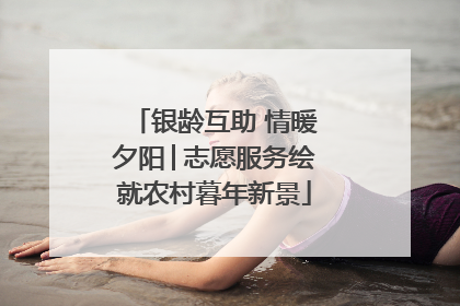 银龄互助 情暖夕阳│志愿服务绘就农村暮年新景