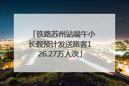 铁路苏州站端午小长假预计发送旅客126.27万人次