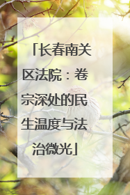 长春南关区法院：卷宗深处的民生温度与法治微光
