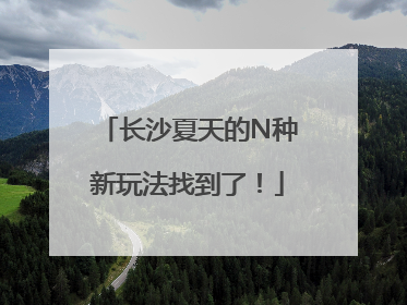 长沙夏天的N种新玩法找到了！