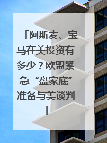 阿斯麦、宝马在美投资有多少？欧盟紧急“盘家底”准备与美谈判