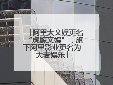 阿里大文娱更名“虎鲸文娱”，旗下阿里影业更名为大麦娱乐