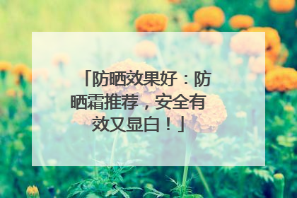 防晒效果好：防晒霜推荐，安全有效又显白！