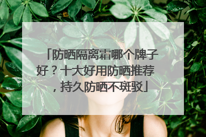 防晒隔离霜哪个牌子好？十大好用防晒推荐，持久防晒不斑驳