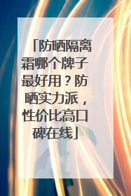 防晒隔离霜哪个牌子最好用？防晒实力派，性价比高口碑在线