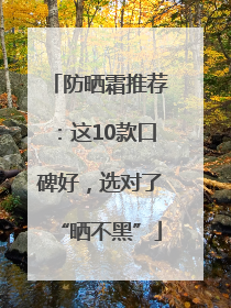 防晒霜推荐：这10款口碑好，选对了“晒不黑”