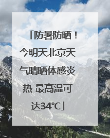 防暑防晒！今明天北京天气晴晒体感炎热 最高温可达34℃