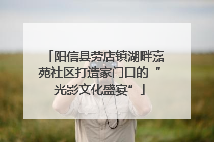 阳信县劳店镇湖畔嘉苑社区打造家门口的“光影文化盛宴”