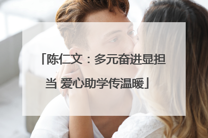 陈仁文：多元奋进显担当 爱心助学传温暖
