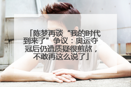 陈梦再谈“我的时代到来了”争议：奥运夺冠后仍遭质疑很煎熬，不敢再这么说了