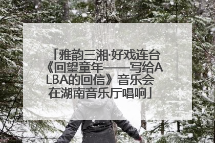 雅韵三湘·好戏连台《回望童年——写给ALBA的回信》音乐会在湖南音乐厅唱响