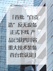 首批“自贡造”反无设备正式下线 产品已获四川省重大技术装备首台套认定