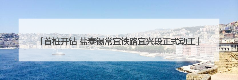 首桩开钻 盐泰锡常宜铁路宜兴段正式动工