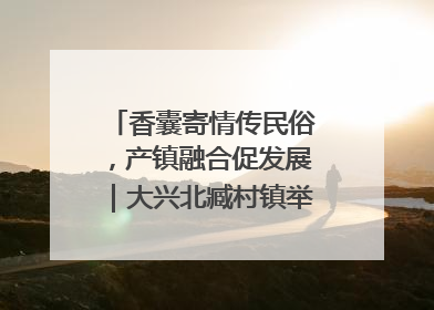 香囊寄情传民俗，产镇融合促发展｜大兴北臧村镇举办端午主题活动