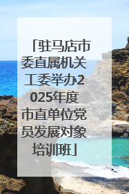 驻马店市委直属机关工委举办2025年度市直单位党员发展对象培训班