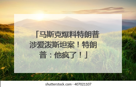 马斯克爆料特朗普涉爱泼斯坦案！特朗普：他疯了！