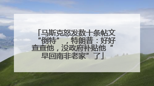 马斯克怒发数十条帖文“倒特”，特朗普：好好查查他，没政府补贴他“早回南非老家”了