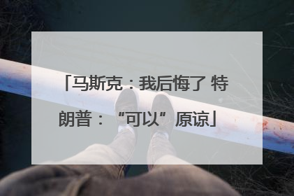 马斯克：我后悔了 特朗普：“可以”原谅