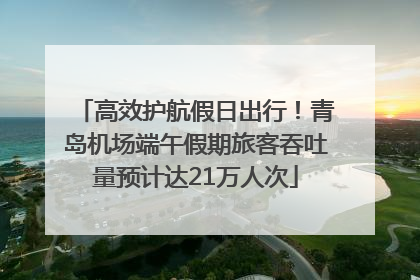 高效护航假日出行！青岛机场端午假期旅客吞吐量预计达21万人次