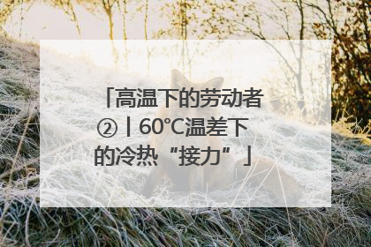 高温下的劳动者②丨60℃温差下的冷热“接力”