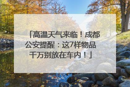 高温天气来临！成都公安提醒：这7样物品千万别放在车内！