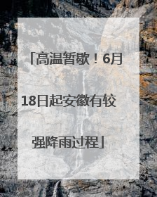 高温暂歇！6月18日起安徽有较强降雨过程