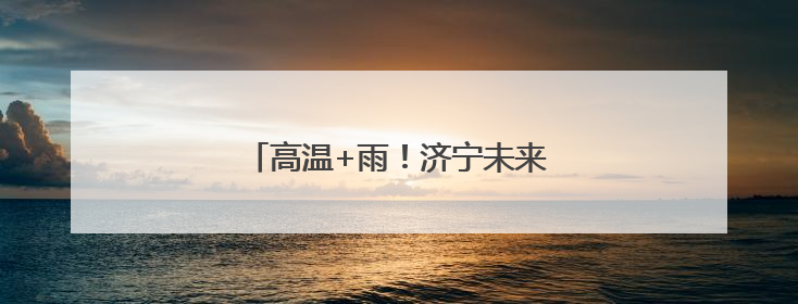 高温+雨！济宁未来一周天气预报来啦→