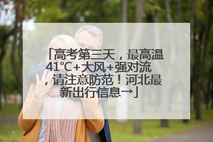 高考第三天，最高温41℃+大风+强对流，请注意防范！河北最新出行信息→