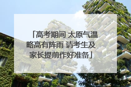 高考期间 太原气温略高有阵雨 请考生及家长提前作好准备