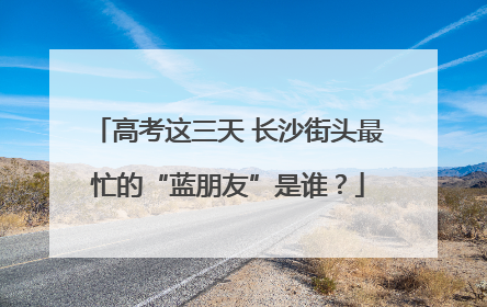高考这三天 长沙街头最忙的“蓝朋友”是谁？