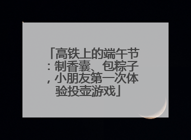 高铁上的端午节：制香囊、包粽子，小朋友第一次体验投壶游戏