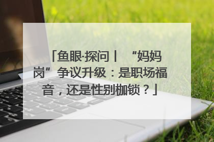 鱼眼·探问丨 “妈妈岗”争议升级：是职场福音，还是性别枷锁？