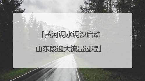 黄河调水调沙启动 山东段迎大流量过程