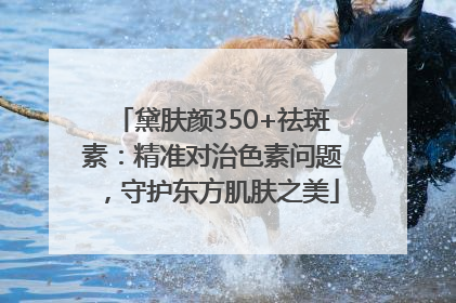 黛肤颜350+祛斑素：精准对治色素问题，守护东方肌肤之美