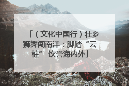 （文化中国行）壮乡狮舞闯南洋：脚踏“云桩” 饮誉海内外