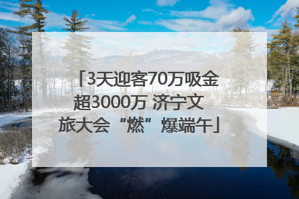3天迎客70万吸金超3000万 济宁文旅大会“燃”爆端午