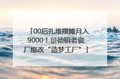 00后扎堆摆摊月入9000！景德镇老瓷厂爆改“造梦工厂”