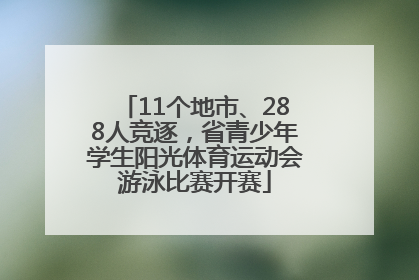11个地市、288人竞逐，省青少年学生阳光体育运动会游泳比赛开赛