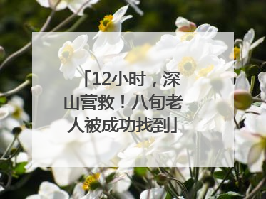 12小时，深山营救！八旬老人被成功找到