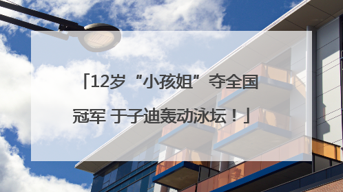 12岁“小孩姐”夺全国冠军 于子迪轰动泳坛！