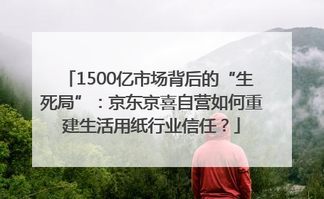 1500亿市场背后的“生死局”：京东京喜自营如何重建生活用纸行业信任？