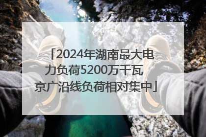 2024年湖南最大电力负荷5200万千瓦 京广沿线负荷相对集中