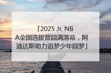 2025 Jr. NBA全国选拔营圆满落幕，阿迪达斯助力追梦少年圆梦