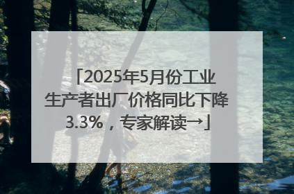 2025年5月份工业生产者出厂价格同比下降3.3%，专家解读→