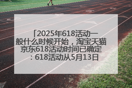 2025年618活动一般什么时候开始，淘宝天猫京东618活动时间已确定：618活动从5月13日开始到6月20日结束