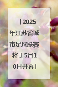 2025年江苏省城市足球联赛将于5月10日开幕