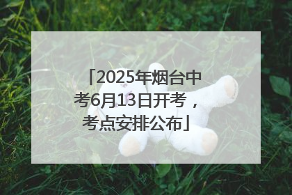 2025年烟台中考6月13日开考，考点安排公布
