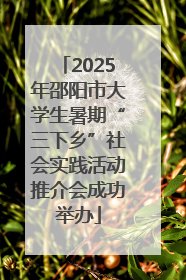 2025年邵阳市大学生暑期“三下乡”社会实践活动推介会成功举办