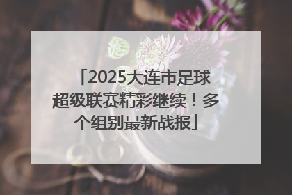 2025大连市足球超级联赛精彩继续！多个组别最新战报