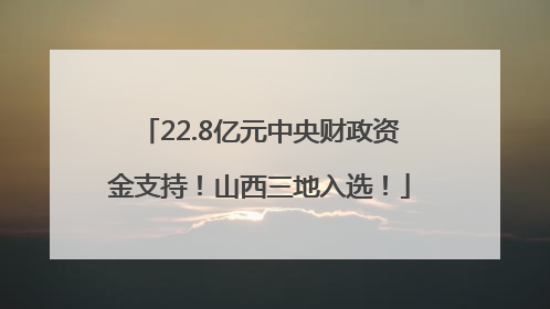 22.8亿元中央财政资金支持！山西三地入选！